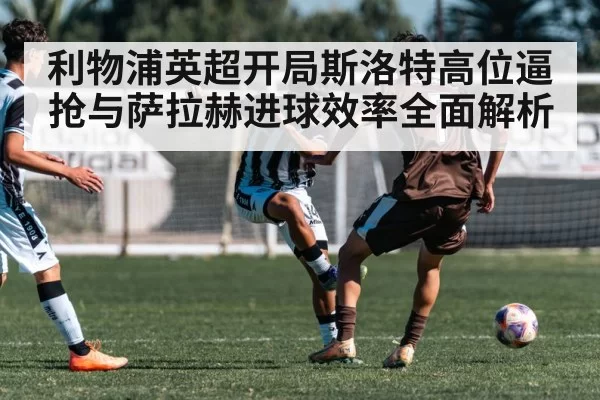 利物浦英超开局斯洛特高位逼抢与萨拉赫进球效率全面解析（Fengniaoesports）