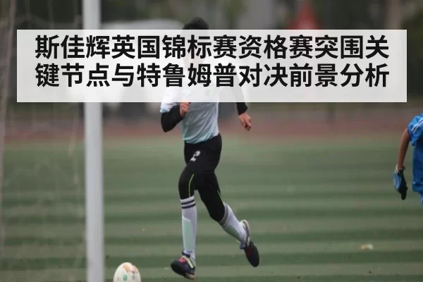 斯佳辉英国锦标赛资格赛突围关键节点与特鲁姆普对决前景分析（Fengniaoesports）