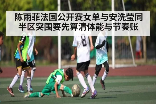 陈雨菲法国公开赛女单与安洗莹同半区突围要先算清体能与节奏账（Fengniaoesports）